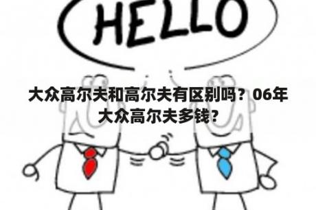 大众高尔夫和高尔夫有区别吗？06年大众高尔夫多钱？