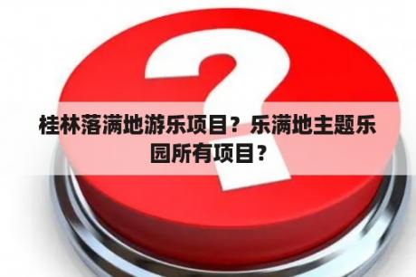 桂林落满地游乐项目？乐满地主题乐园所有项目？