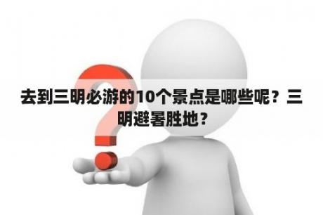 去到三明必游的10个景点是哪些呢？三明避暑胜地？