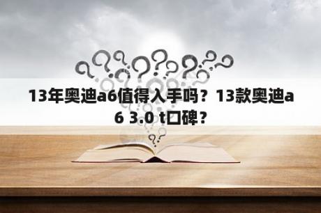 13年奥迪a6值得入手吗？13款奥迪a6 3.0 t口碑？