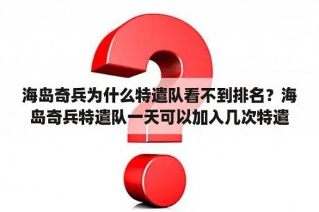 海岛奇兵为什么特遣队看不到排名？海岛奇兵特遣队一天可以加入几次特遣队？