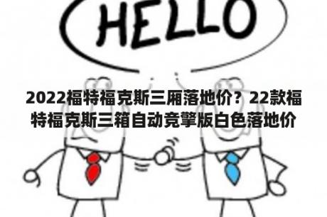 2022福特福克斯三厢落地价？22款福特福克斯三箱自动竞擎版白色落地价及配置参考？