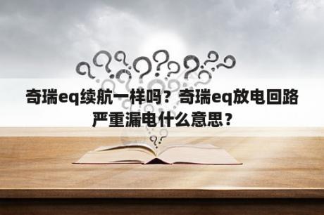 奇瑞eq续航一样吗？奇瑞eq放电回路严重漏电什么意思？