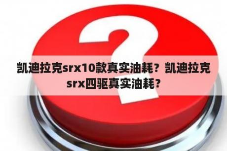 凯迪拉克srx10款真实油耗？凯迪拉克srx四驱真实油耗？