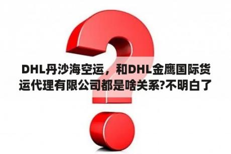 DHL丹沙海空运，和DHL金鹰国际货运代理有限公司都是啥关系?不明白了？金鹰重工是国企还是央企？