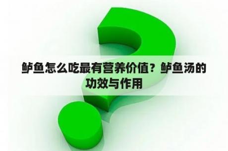 鲈鱼怎么吃最有营养价值？鲈鱼汤的功效与作用