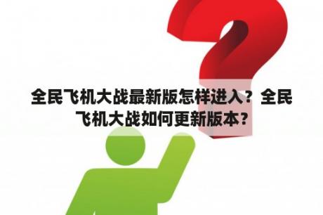 全民飞机大战最新版怎样进入？全民飞机大战如何更新版本？