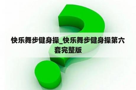 快乐舞步健身操_快乐舞步健身操第六套完整版