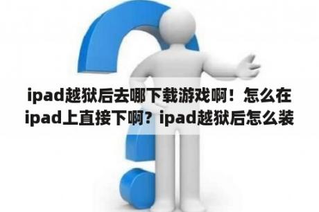 ipad越狱后去哪下载游戏啊！怎么在ipad上直接下啊？ipad越狱后怎么装游戏？