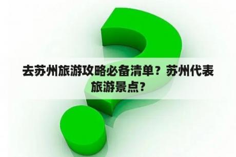 去苏州旅游攻略必备清单？苏州代表旅游景点？