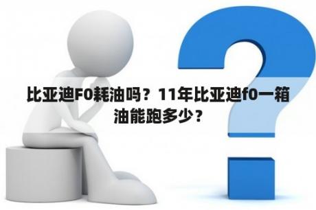 比亚迪F0耗油吗？11年比亚迪f0一箱油能跑多少？