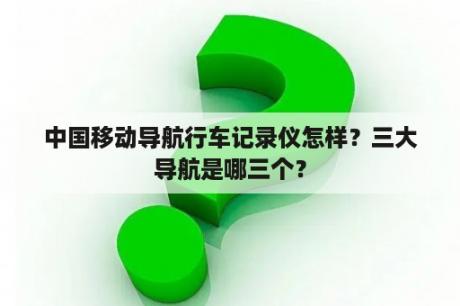 中国移动导航行车记录仪怎样？三大导航是哪三个？