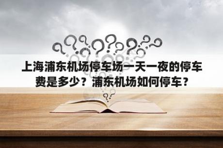 上海浦东机场停车场一天一夜的停车费是多少？浦东机场如何停车？