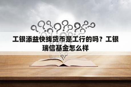 工银添益快线货币是工行的吗？工银瑞信基金怎么样