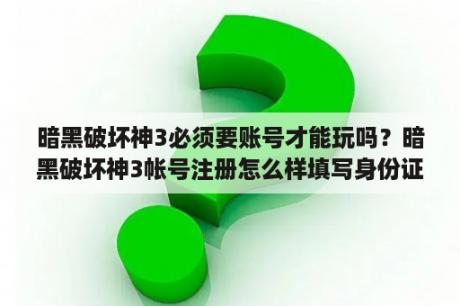 暗黑破坏神3必须要账号才能玩吗？暗黑破坏神3帐号注册怎么样填写身份证？