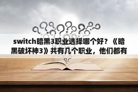 switch暗黑3职业选择哪个好？《暗黑破坏神3》共有几个职业，他们都有什么特点啊？