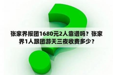 张家界报团1680元2人靠谱吗？张家界1人跟团游天三夜收费多少？