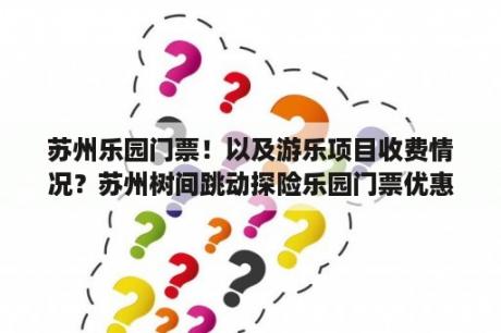 苏州乐园门票！以及游乐项目收费情况？苏州树间跳动探险乐园门票优惠？