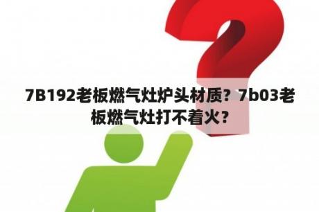 7B192老板燃气灶炉头材质？7b03老板燃气灶打不着火？