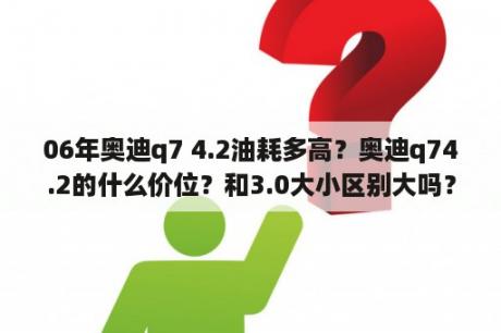 06年奥迪q7 4.2油耗多高？奥迪q74.2的什么价位？和3.0大小区别大吗？