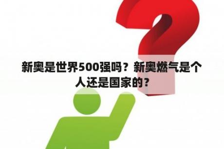 新奥是世界500强吗？新奥燃气是个人还是国家的？