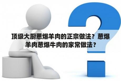 顶级大厨葱爆羊肉的正宗做法？葱爆羊肉葱爆牛肉的家常做法？