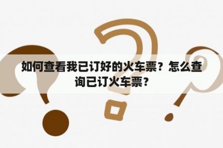 如何查看我已订好的火车票？怎么查询已订火车票？