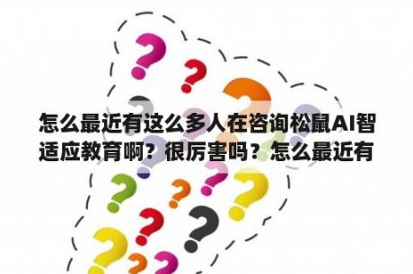 怎么最近有这么多人在咨询松鼠AI智适应教育啊？很厉害吗？怎么最近有这么多人在咨询松鼠AI智适应教育啊?很厉害吗？