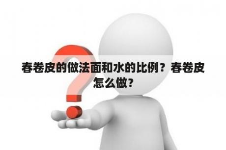 春卷皮的做法面和水的比例？春卷皮怎么做？