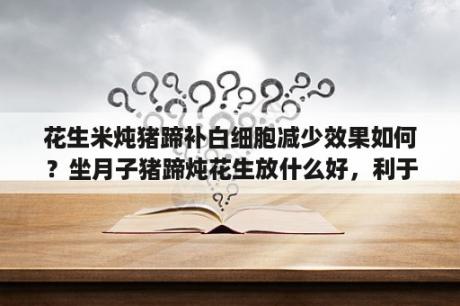 花生米炖猪蹄补白细胞减少效果如何？坐月子猪蹄炖花生放什么好，利于下奶？