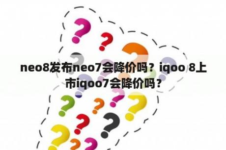 neo8发布neo7会降价吗？iqoo 8上市iqoo7会降价吗？