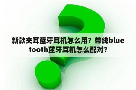 新款夹耳蓝牙耳机怎么用？带线bluetooth蓝牙耳机怎么配对？