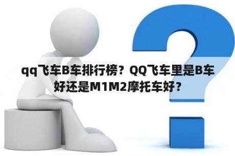 qq飞车B车排行榜？QQ飞车里是B车好还是M1M2摩托车好？