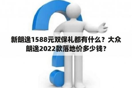 新朗逸1588元双保礼都有什么？大众朗逸2022款落地价多少钱？