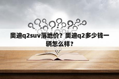 奥迪q2suv落地价？奥迪q2多少钱一辆怎么样？