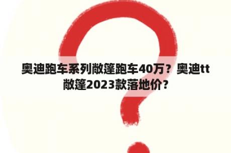 奥迪跑车系列敞篷跑车40万？奥迪tt敞篷2023款落地价？