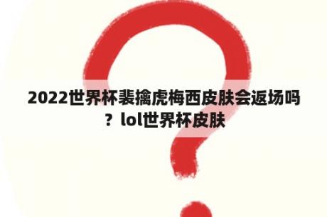 2022世界杯裴擒虎梅西皮肤会返场吗？lol世界杯皮肤