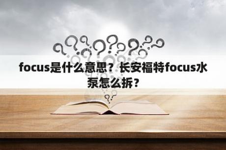 focus是什么意思？长安福特focus水泵怎么拆？