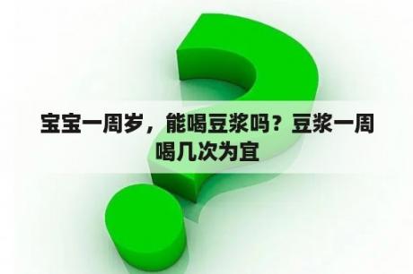 宝宝一周岁，能喝豆浆吗？豆浆一周喝几次为宜