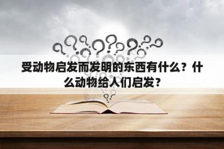 受动物启发而发明的东西有什么？什么动物给人们启发？