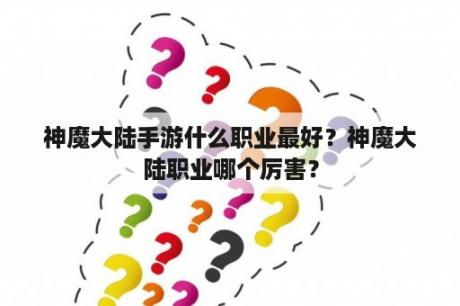 神魔大陆手游什么职业最好？神魔大陆职业哪个厉害？