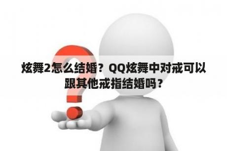 炫舞2怎么结婚？QQ炫舞中对戒可以跟其他戒指结婚吗？