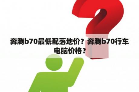 奔腾b70最低配落地价？奔腾b70行车电脑价格？