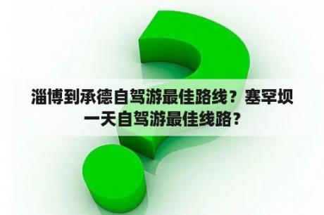 淄博到承德自驾游最佳路线？塞罕坝一天自驾游最佳线路？