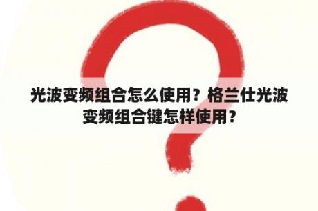 光波变频组合怎么使用？格兰仕光波变频组合键怎样使用？