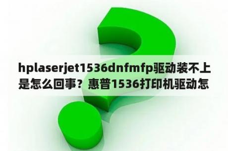 hplaserjet1536dnfmfp驱动装不上是怎么回事？惠普1536打印机驱动怎么安装？