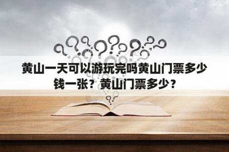 黄山一天可以游玩完吗黄山门票多少钱一张？黄山门票多少？