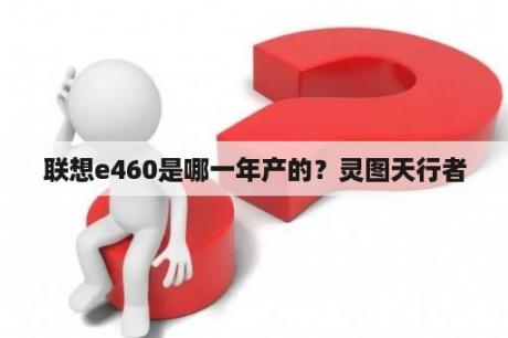 联想e460是哪一年产的？灵图天行者