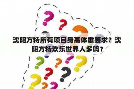 沈阳方特所有项目身高体重要求？沈阳方特欢乐世界人多吗？