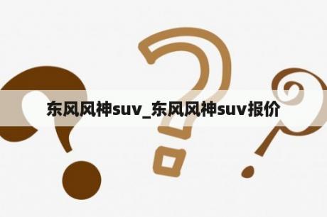 东风风神suv_东风风神suv报价